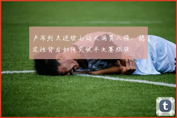 卢布列夫连续七站大满贯八强，稳定性背后如何突破半决赛瓶颈
