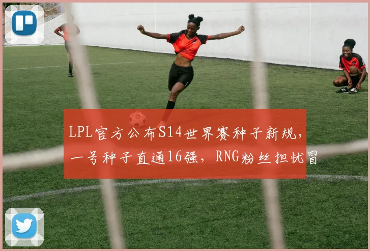 LPL官方公布S14世界赛种子新规,一号种子直通16强,RNG粉丝担忧冒泡赛剧本重演__br_